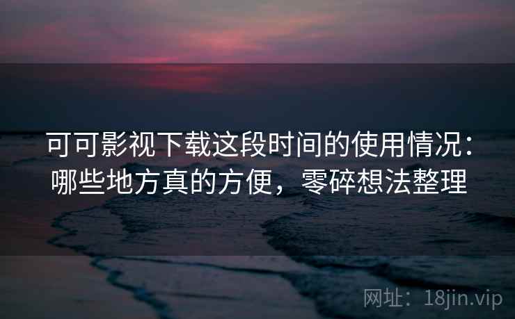 可可影视下载这段时间的使用情况：哪些地方真的方便，零碎想法整理  第2张