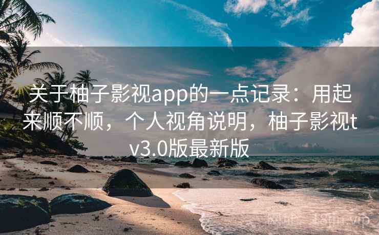 关于柚子影视app的一点记录:用起来顺不顺,个人视角说明,柚子影视tv3.0版最新版 第2张 关于柚子影视app的一点记录:用起来顺不顺,个人视角说明,柚子影视tv3.0版最新版 第2张