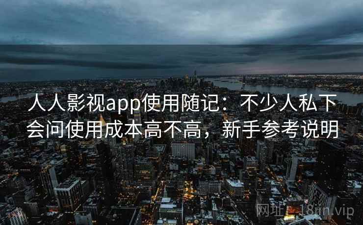 人人影视app使用随记:不少人私下会问使用成本高不高,新手参考说明 人人影视app使用随记:不少人私下会问使用成本高不高,新手参考说明