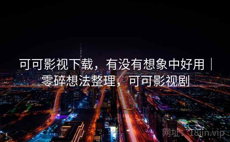 可可影视下载，有没有想象中好用｜零碎想法整理，可可影视剧  第2张