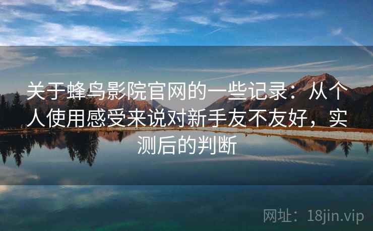 关于蜂鸟影院官网的一些记录:从个人使用感受来说对新手友不友好,实测后的判断 第1张 关于蜂鸟影院官网的一些记录:从个人使用感受来说对新手友不友好,实测后的判断 第1张