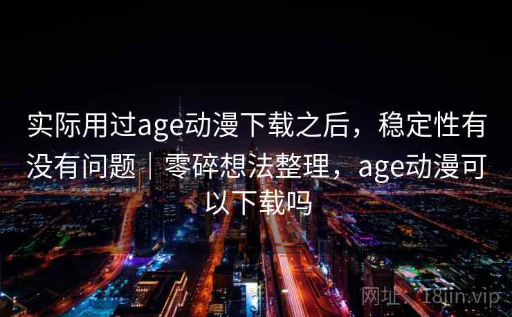 实际用过age动漫下载之后，稳定性有没有问题｜零碎想法整理，age动漫可以下载吗  第2张