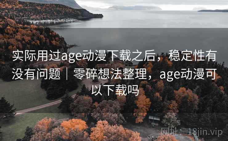 实际用过age动漫下载之后，稳定性有没有问题｜零碎想法整理，age动漫可以下载吗  第1张
