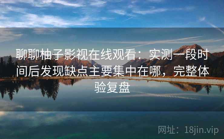 聊聊柚子影视在线观看：实测一段时间后发现缺点主要集中在哪，完整体验复盘  第2张