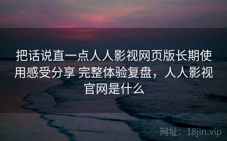 把话说直一点人人影视网页版长期使用感受分享 完整体验复盘,人人影视官网是什么 第2张 把话说直一点人人影视网页版长期使用感受分享 完整体验复盘,人人影视官网是什么 第2张