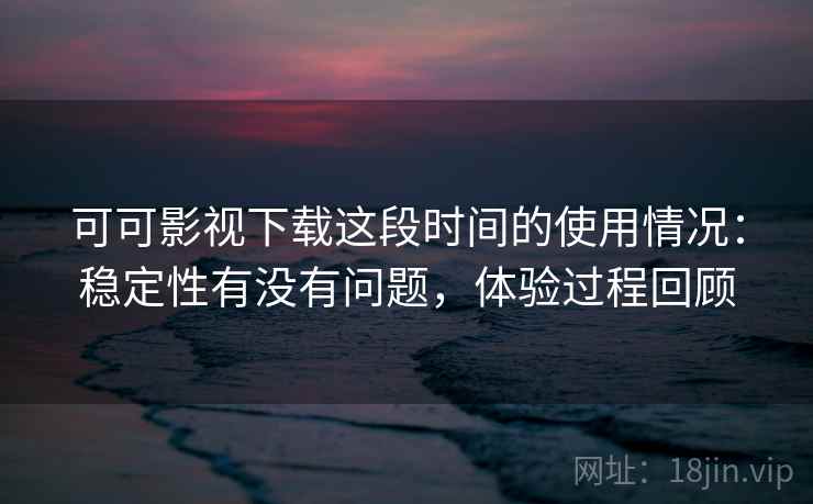 可可影视下载这段时间的使用情况：稳定性有没有问题，体验过程回顾  第2张