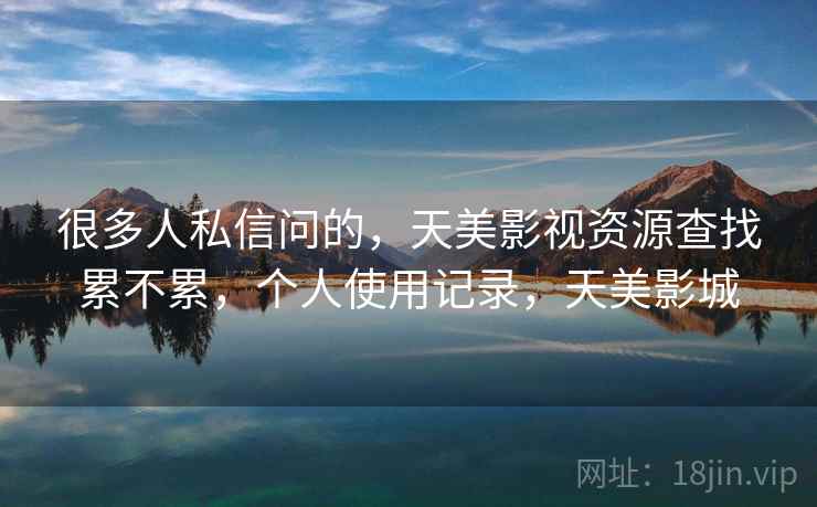 很多人私信问的，天美影视资源查找累不累，个人使用记录，天美影城  第1张