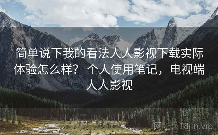 简单说下我的看法人人影视下载实际体验怎么样？ 个人使用笔记，电视端人人影视  第1张