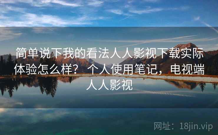 简单说下我的看法人人影视下载实际体验怎么样？ 个人使用笔记，电视端人人影视  第2张