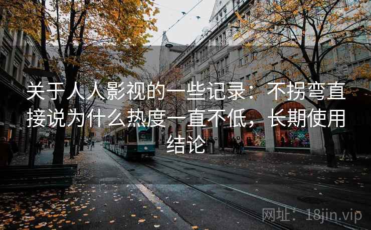 关于人人影视的一些记录：不拐弯直接说为什么热度一直不低，长期使用结论  第2张