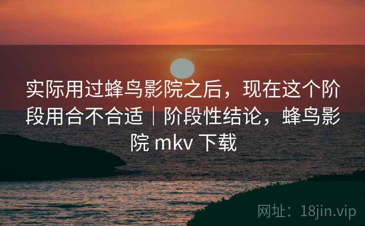 实际用过蜂鸟影院之后，现在这个阶段用合不合适｜阶段性结论，蜂鸟影院 mkv 下载  第1张