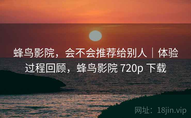 蜂鸟影院，会不会推荐给别人｜体验过程回顾，蜂鸟影院 720p 下载  第2张