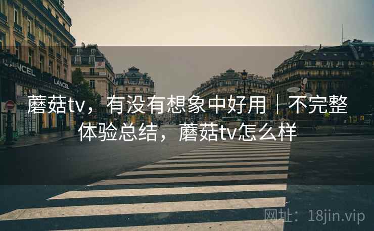 蘑菇tv,有没有想象中好用|不完整体验总结,蘑菇tv怎么样 第2张 蘑菇tv,有没有想象中好用|不完整体验总结,蘑菇tv怎么样 第2张