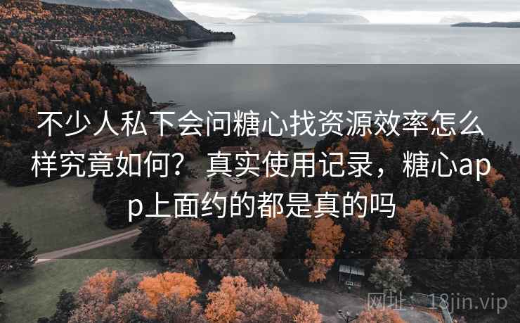 不少人私下会问糖心找资源效率怎么样究竟如何？ 真实使用记录，糖心app上面约的都是真的吗  第2张