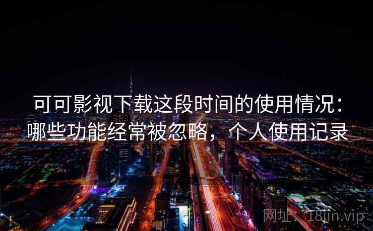 可可影视下载这段时间的使用情况：哪些功能经常被忽略，个人使用记录  第1张