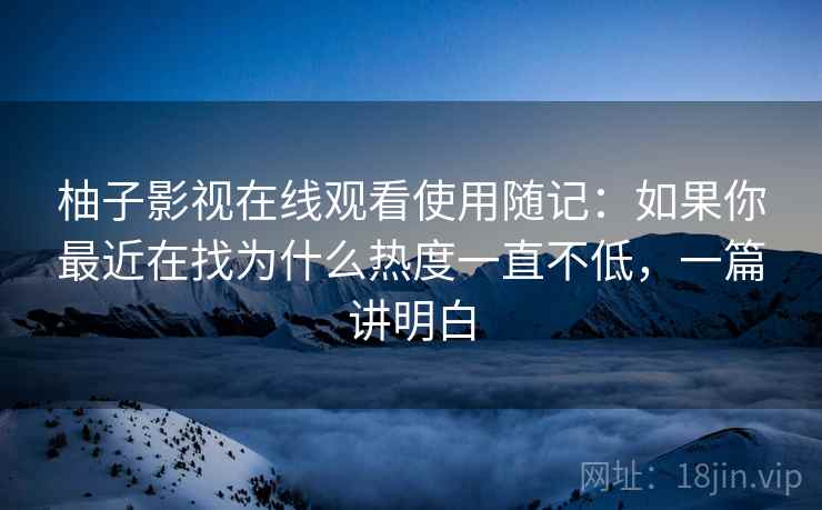 柚子影视在线观看使用随记：如果你最近在找为什么热度一直不低，一篇讲明白  第1张