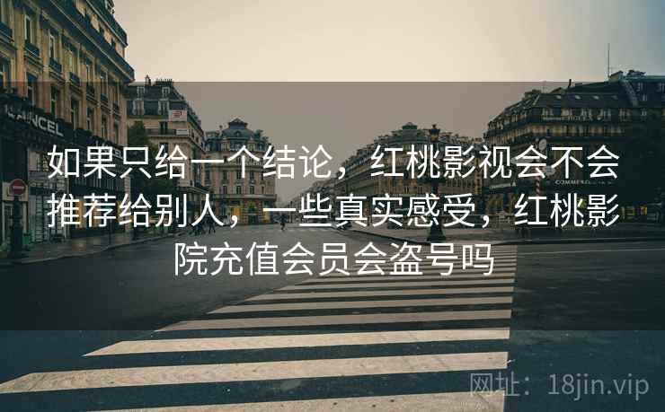 如果只给一个结论,红桃影视会不会推荐给别人,一些真实感受,红桃影院充值会员会盗号吗 第1张 如果只给一个结论,红桃影视会不会推荐给别人,一些真实感受,红桃影院充值会员会盗号吗 第1张