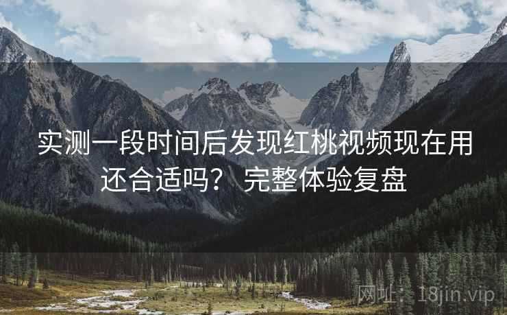 实测一段时间后发现红桃视频现在用还合适吗？ 完整体验复盘  第2张