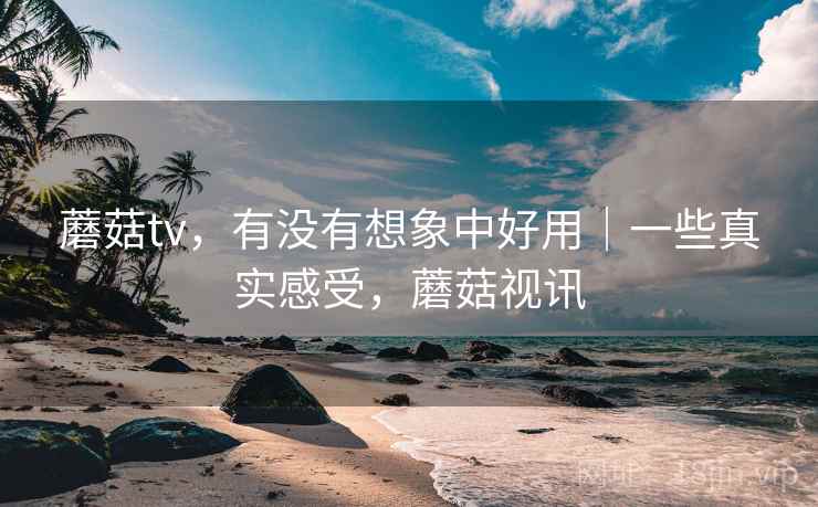 蘑菇tv,有没有想象中好用|一些真实感受,蘑菇视讯 第2张 蘑菇tv,有没有想象中好用|一些真实感受,蘑菇视讯 第2张