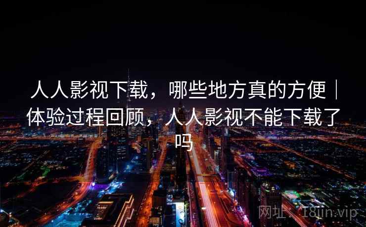 人人影视下载,哪些地方真的方便|体验过程回顾,人人影视不能下载了吗 第2张 人人影视下载,哪些地方真的方便|体验过程回顾,人人影视不能下载了吗 第2张