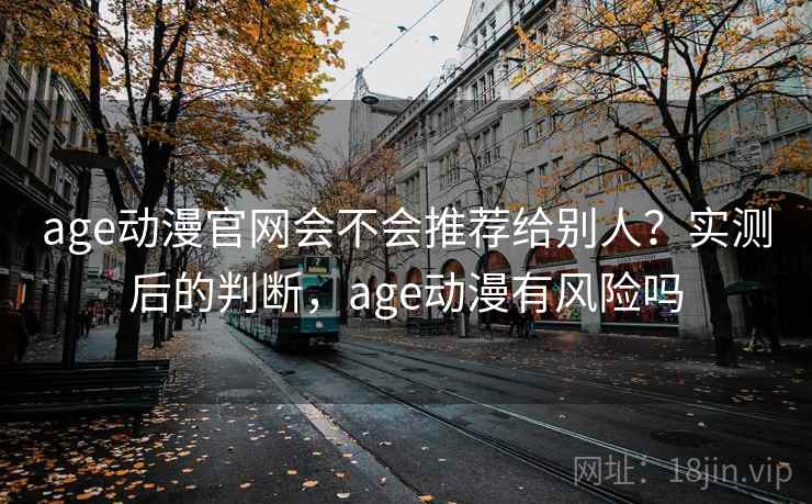 age动漫官网会不会推荐给别人？实测后的判断，age动漫有风险吗  第2张