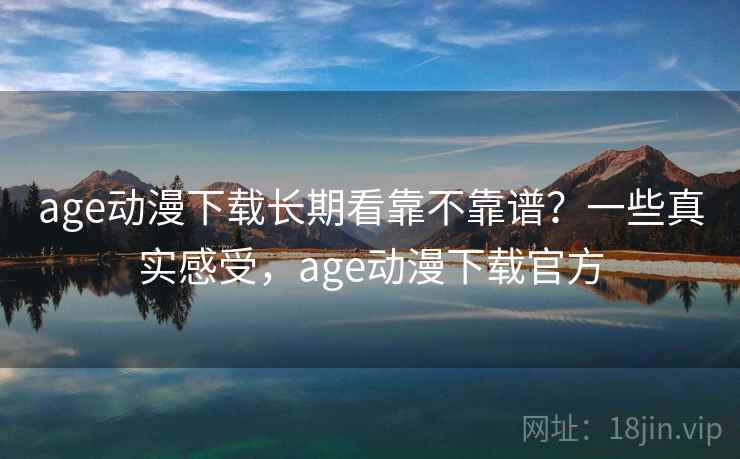 age动漫下载长期看靠不靠谱？一些真实感受，age动漫下载官方  第1张