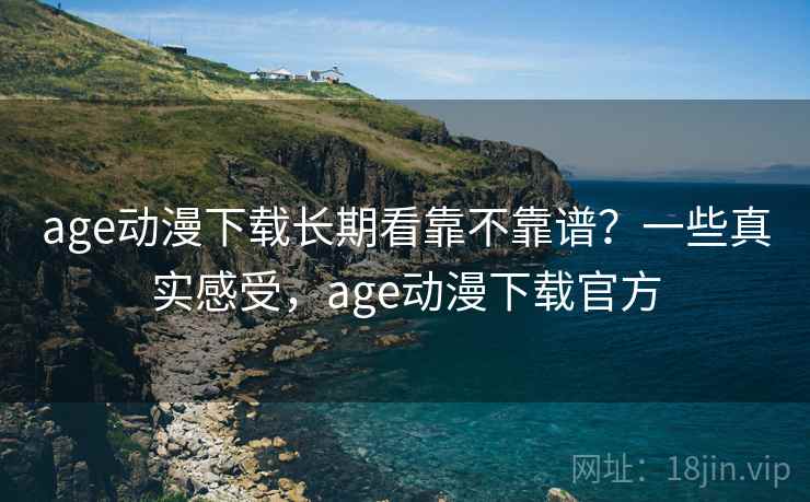 age动漫下载长期看靠不靠谱？一些真实感受，age动漫下载官方  第2张