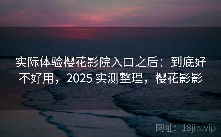 实际体验樱花影院入口之后：到底好不好用，2025 实测整理，樱花影影  第1张