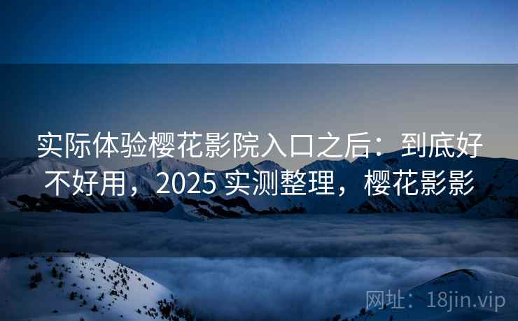 实际体验樱花影院入口之后：到底好不好用，2025 实测整理，樱花影影  第2张