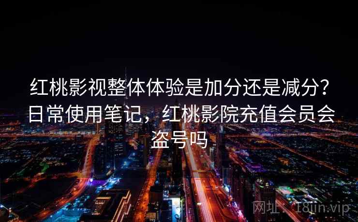 红桃影视整体体验是加分还是减分？日常使用笔记，红桃影院充值会员会盗号吗  第1张