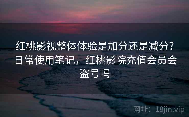红桃影视整体体验是加分还是减分？日常使用笔记，红桃影院充值会员会盗号吗  第2张