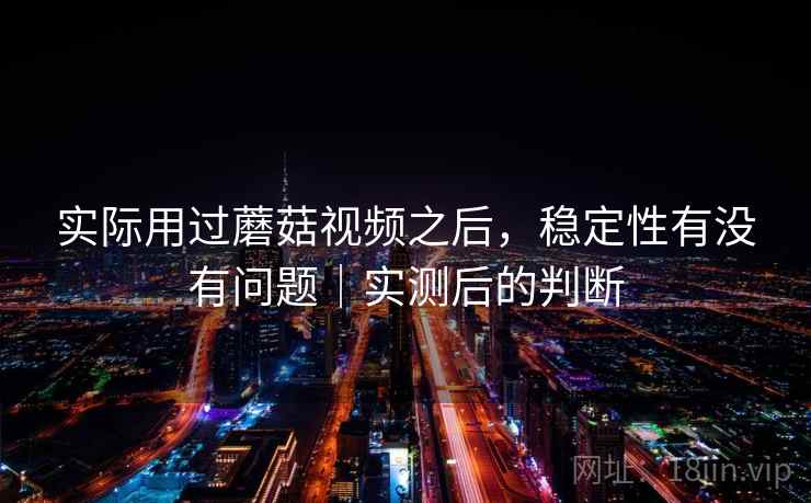 实际用过蘑菇视频之后，稳定性有没有问题｜实测后的判断  第1张