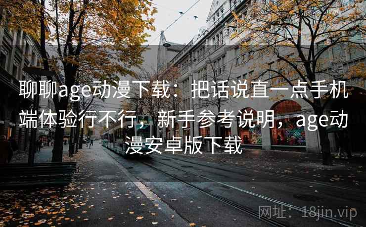 聊聊age动漫下载：把话说直一点手机端体验行不行，新手参考说明，age动漫安卓版下载  第1张