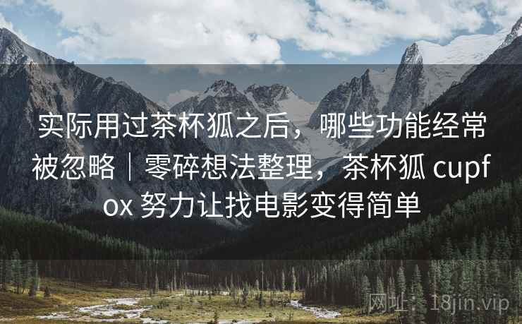 实际用过茶杯狐之后，哪些功能经常被忽略｜零碎想法整理，茶杯狐 cupfox 努力让找电影变得简单  第1张