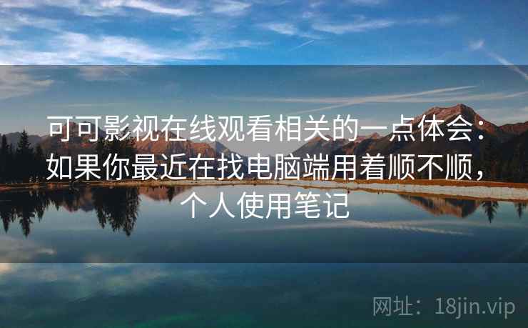 可可影视在线观看相关的一点体会:如果你最近在找电脑端用着顺不顺,个人使用笔记 第1张 可可影视在线观看相关的一点体会:如果你最近在找电脑端用着顺不顺,个人使用笔记 第1张