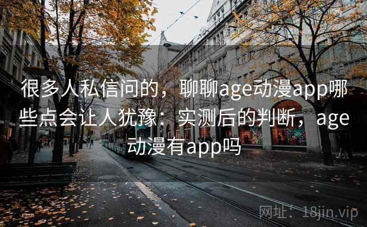 很多人私信问的，聊聊age动漫app哪些点会让人犹豫：实测后的判断，age动漫有app吗  第1张