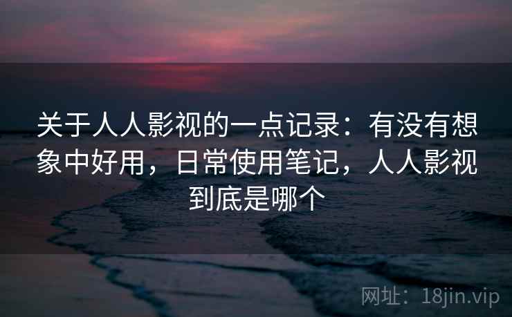 关于人人影视的一点记录：有没有想象中好用，日常使用笔记，人人影视到底是哪个  第2张