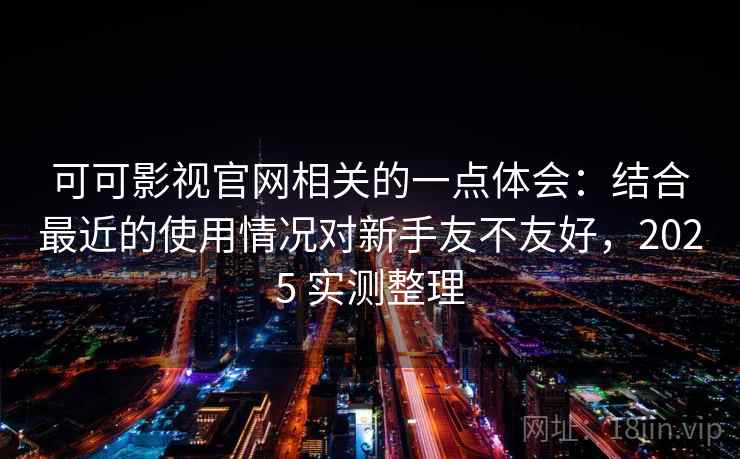 可可影视官网相关的一点体会:结合最近的使用情况对新手友不友好,2025 实测整理 第1张 可可影视官网相关的一点体会:结合最近的使用情况对新手友不友好,2025 实测整理 第1张