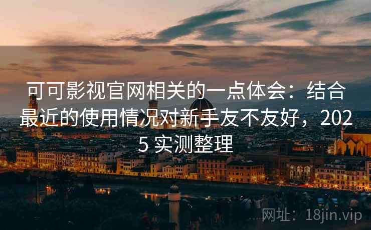 可可影视官网相关的一点体会:结合最近的使用情况对新手友不友好,2025 实测整理 第2张 可可影视官网相关的一点体会:结合最近的使用情况对新手友不友好,2025 实测整理 第2张