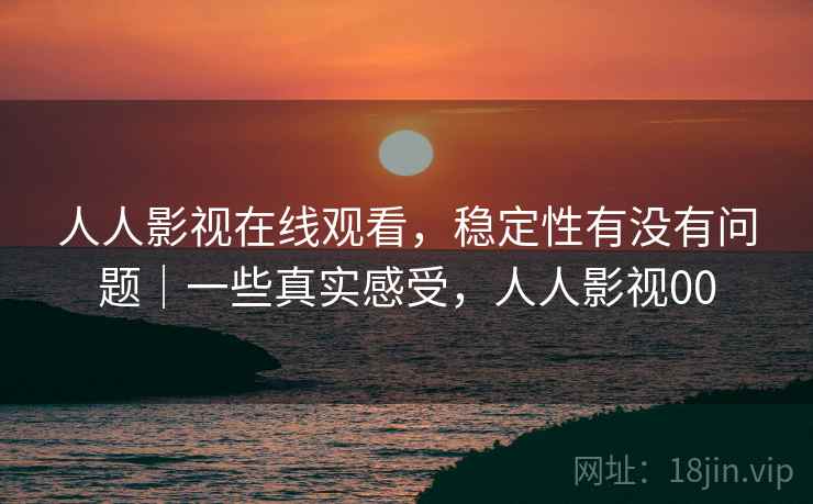 人人影视在线观看，稳定性有没有问题｜一些真实感受，人人影视00  第2张