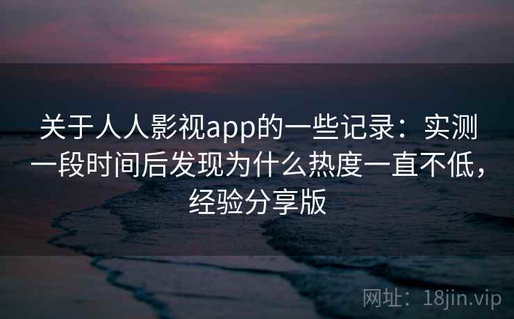 关于人人影视app的一些记录:实测一段时间后发现为什么热度一直不低,经验分享版 第1张 关于人人影视app的一些记录:实测一段时间后发现为什么热度一直不低,经验分享版 第1张