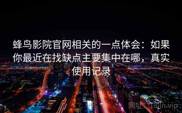 蜂鸟影院官网相关的一点体会：如果你最近在找缺点主要集中在哪，真实使用记录  第1张