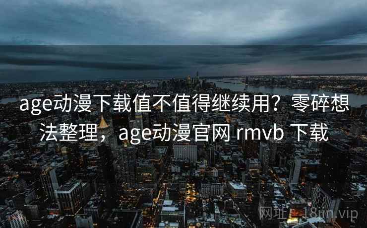 age动漫下载值不值得继续用?零碎想法整理,age动漫官网 rmvb 下载 第1张 age动漫下载值不值得继续用?零碎想法整理,age动漫官网 rmvb 下载 第1张