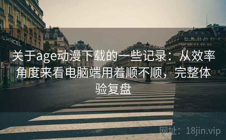 关于age动漫下载的一些记录：从效率角度来看电脑端用着顺不顺，完整体验复盘  第1张