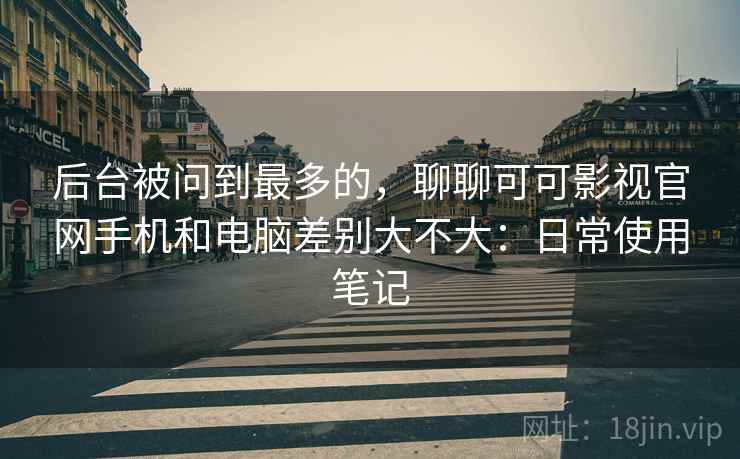 后台被问到最多的，聊聊可可影视官网手机和电脑差别大不大：日常使用笔记  第1张