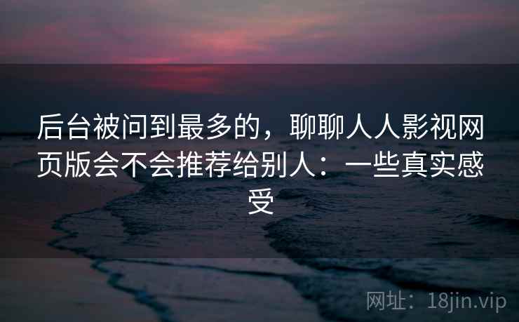 后台被问到最多的，聊聊人人影视网页版会不会推荐给别人：一些真实感受  第2张