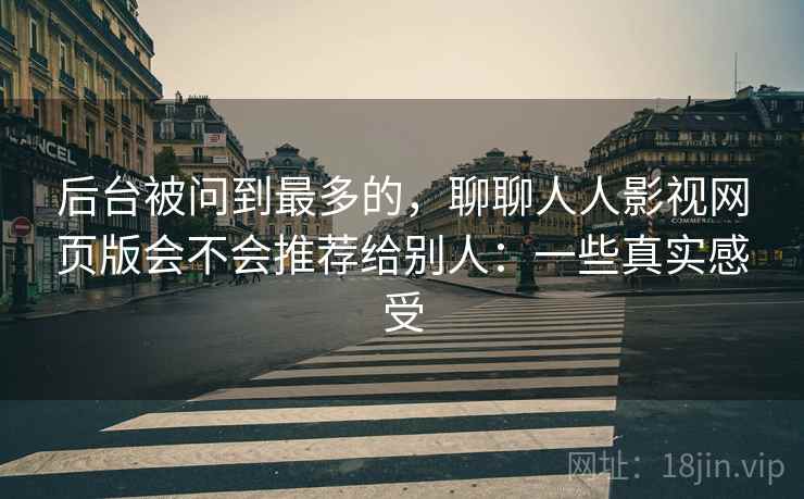 后台被问到最多的，聊聊人人影视网页版会不会推荐给别人：一些真实感受  第1张