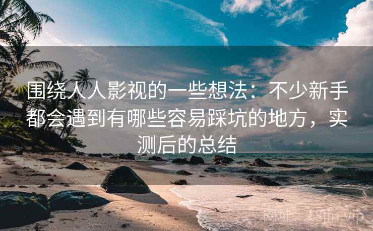 围绕人人影视的一些想法：不少新手都会遇到有哪些容易踩坑的地方，实测后的总结  第1张