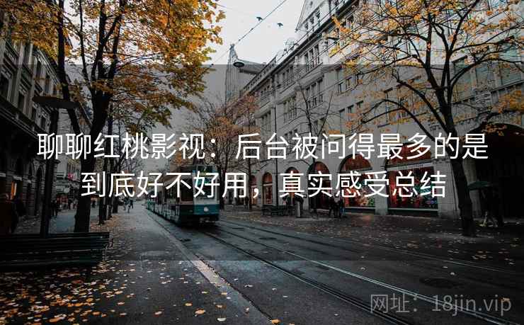 聊聊红桃影视：后台被问得最多的是到底好不好用，真实感受总结  第2张
