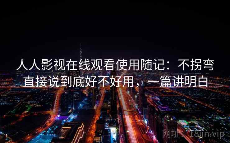 人人影视在线观看使用随记：不拐弯直接说到底好不好用，一篇讲明白  第1张